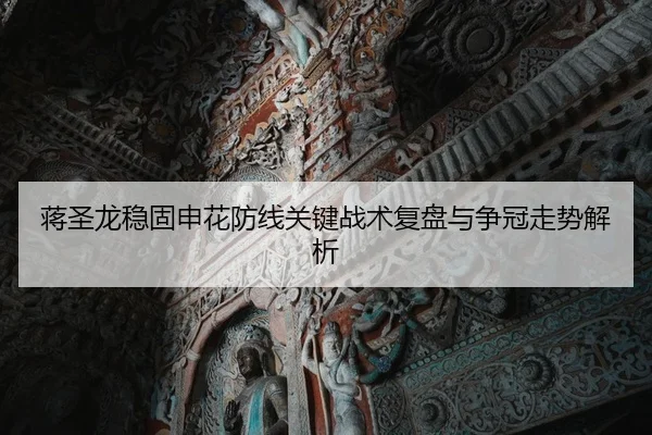 蒋圣龙稳固申花防线关键战术复盘与争冠走势解析
