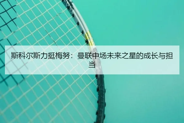 斯科尔斯力挺梅努：曼联中场未来之星的成长与担当