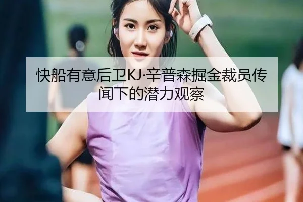 快船有意后卫KJ·辛普森掘金裁员传闻下的潜力观察